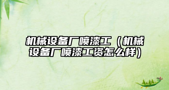 機械設備廠(chǎng)噴漆工（機械設備廠(chǎng)噴漆工資怎么樣）