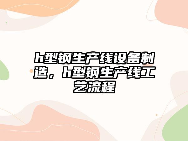 h型鋼生產(chǎn)線(xiàn)設備制造，h型鋼生產(chǎn)線(xiàn)工藝流程
