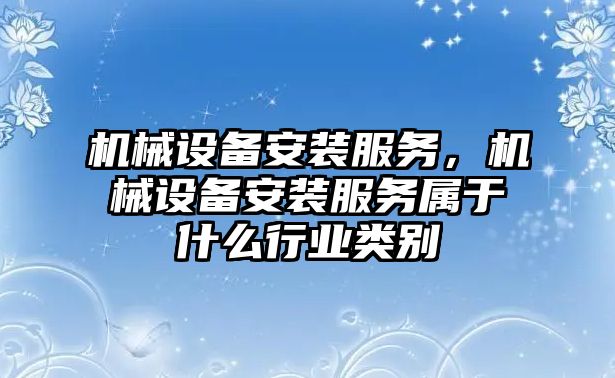 機械設備安裝服務(wù)，機械設備安裝服務(wù)屬于什么行業(yè)類(lèi)別