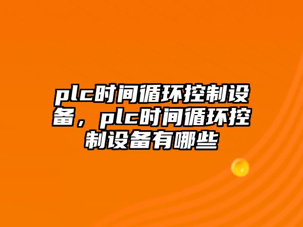 plc時(shí)間循環(huán)控制設備，plc時(shí)間循環(huán)控制設備有哪些