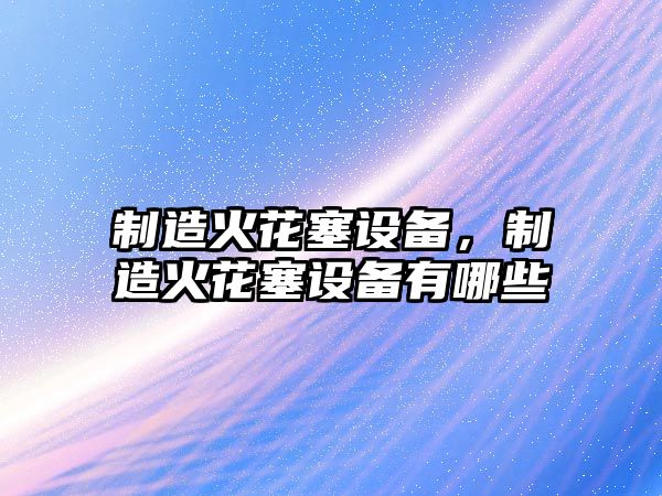 制造火花塞設備，制造火花塞設備有哪些