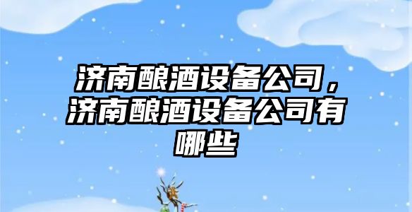濟南釀酒設備公司，濟南釀酒設備公司有哪些