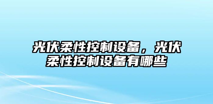 光伏柔性控制設備，光伏柔性控制設備有哪些