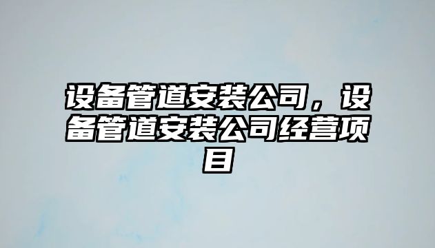 設備管道安裝公司，設備管道安裝公司經(jīng)營(yíng)項目
