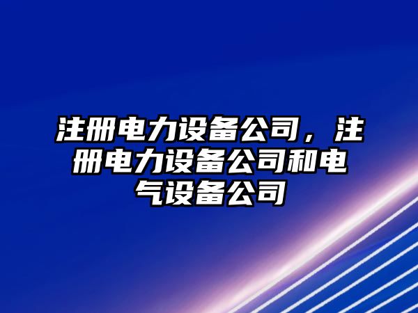 注冊電力設備公司，注冊電力設備公司和電氣設備公司
