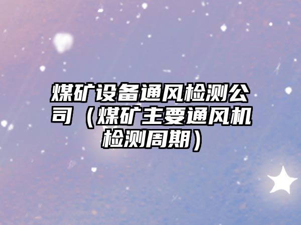 煤礦設備通風(fēng)檢測公司（煤礦主要通風(fēng)機檢測周期）