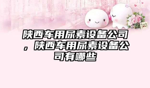 陜西車(chē)用尿素設備公司，陜西車(chē)用尿素設備公司有哪些