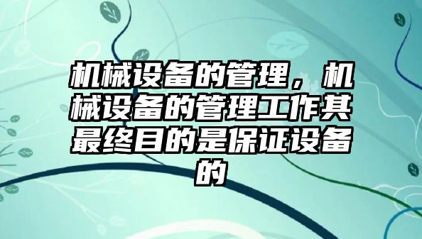 機械設備的管理，機械設備的管理工作其最終目的是保證設備的