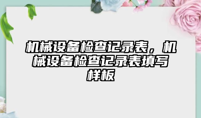 機械設備檢查記錄表，機械設備檢查記錄表填寫(xiě)樣板