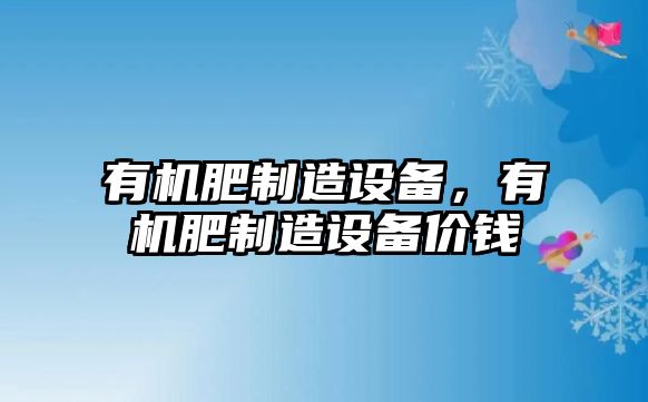 有機肥制造設備，有機肥制造設備價(jià)錢(qián)