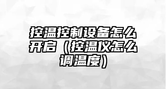 控溫控制設備怎么開(kāi)啟（控溫儀怎么調溫度）