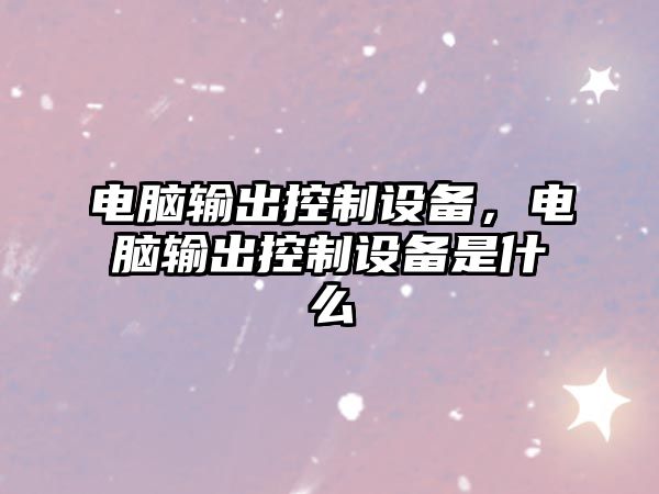電腦輸出控制設備，電腦輸出控制設備是什么