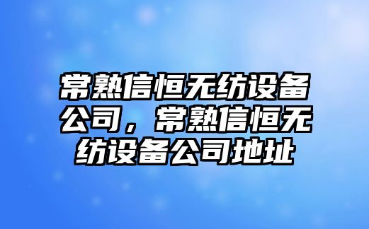 常熟信恒無(wú)紡設備公司，常熟信恒無(wú)紡設備公司地址