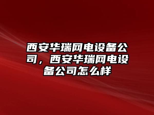 西安華瑞網(wǎng)電設備公司，西安華瑞網(wǎng)電設備公司怎么樣