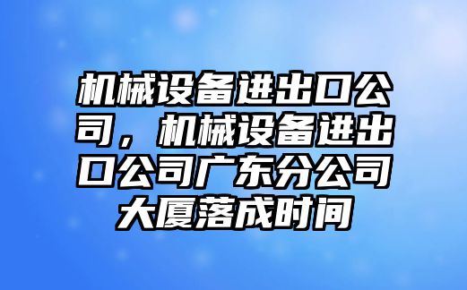 機械設備進(jìn)出口公司，機械設備進(jìn)出口公司廣東分公司大廈落成時(shí)間