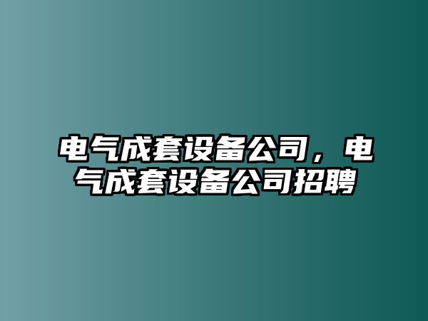 電氣成套設備公司，電氣成套設備公司招聘