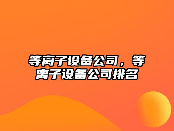 等離子設備公司，等離子設備公司排名