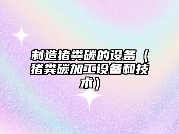 制造豬糞碳的設備（豬糞碳加工設備和技術(shù)）