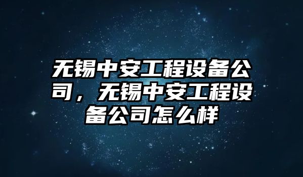 無(wú)錫中安工程設備公司，無(wú)錫中安工程設備公司怎么樣