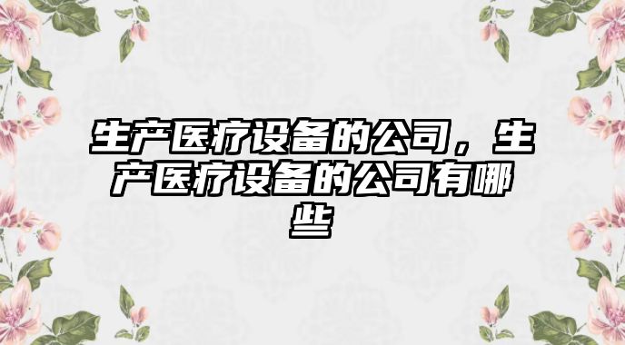 生產(chǎn)醫療設備的公司，生產(chǎn)醫療設備的公司有哪些