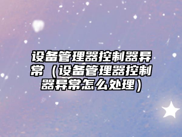 設備管理器控制器異常（設備管理器控制器異常怎么處理）