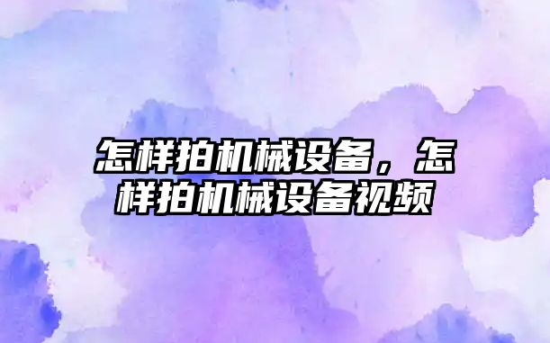 怎樣拍機械設備，怎樣拍機械設備視頻