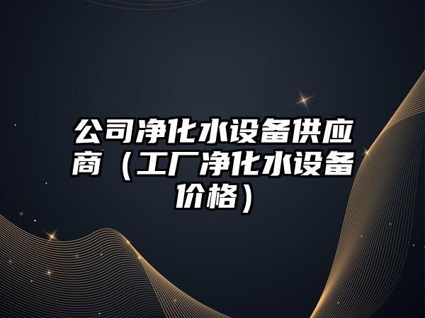 公司凈化水設備供應商（工廠(chǎng)凈化水設備價(jià)格）