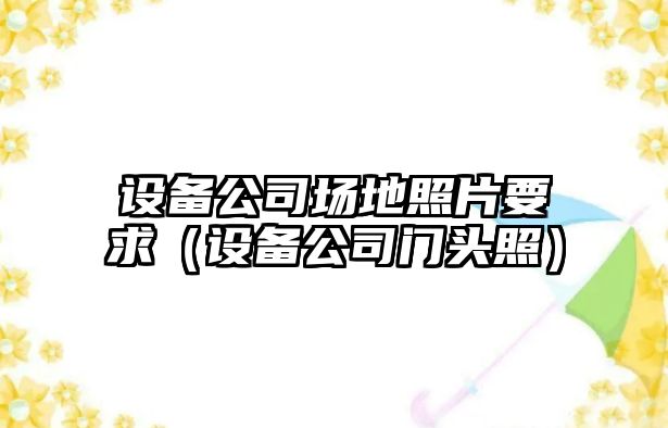 設備公司場(chǎng)地照片要求（設備公司門(mén)頭照）