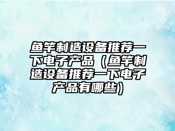 魚(yú)竿制造設備推薦一下電子產(chǎn)品（魚(yú)竿制造設備推薦一下電子產(chǎn)品有哪些）