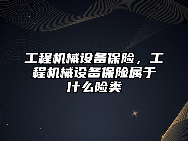 工程機械設備保險，工程機械設備保險屬于什么險類(lèi)