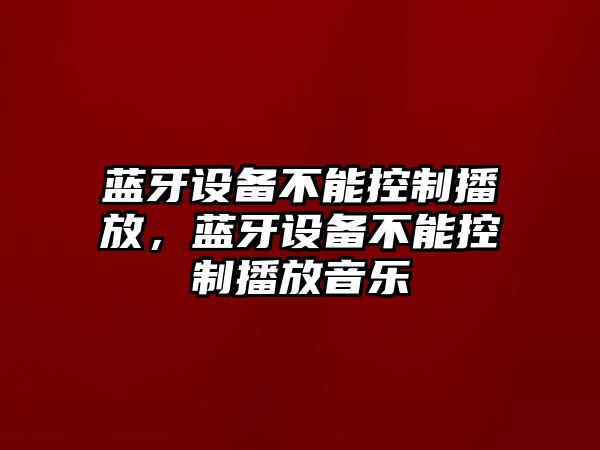 藍牙設備不能控制播放，藍牙設備不能控制播放音樂(lè )