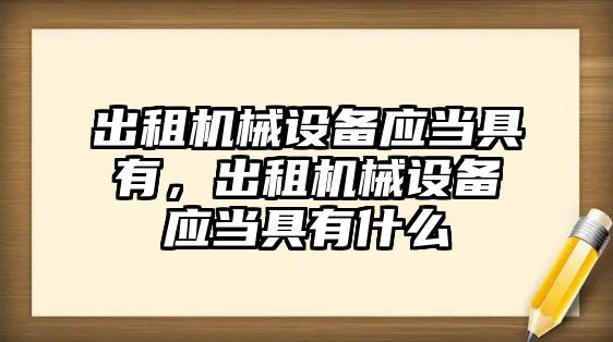 出租機械設備應當具有，出租機械設備應當具有什么