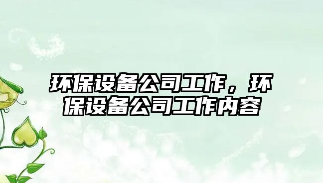 環(huán)保設備公司工作，環(huán)保設備公司工作內容
