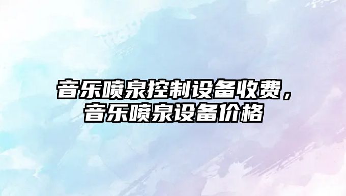 音樂(lè )噴泉控制設備收費，音樂(lè )噴泉設備價(jià)格