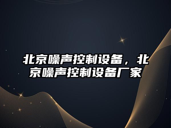 北京噪聲控制設備，北京噪聲控制設備廠(chǎng)家