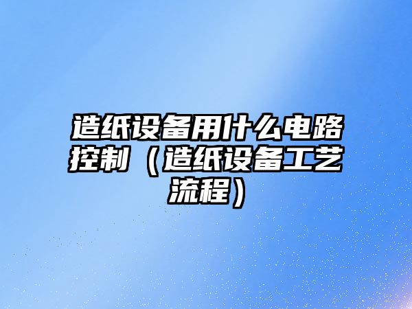 造紙設備用什么電路控制（造紙設備工藝流程）
