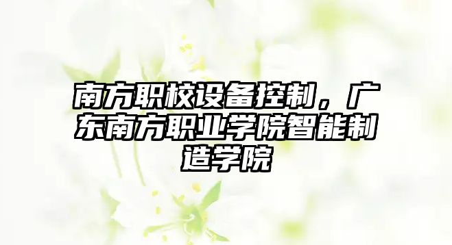南方職校設備控制，廣東南方職業(yè)學(xué)院智能制造學(xué)院