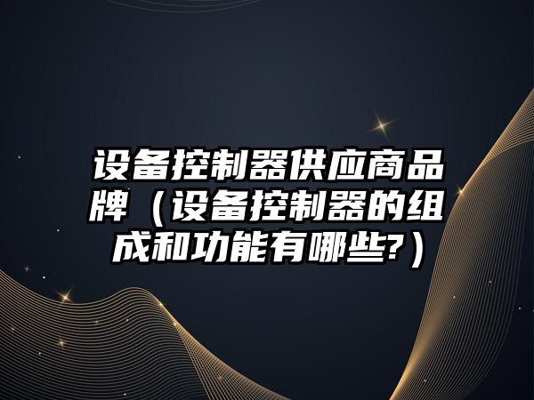 設備控制器供應商品牌（設備控制器的組成和功能有哪些?）