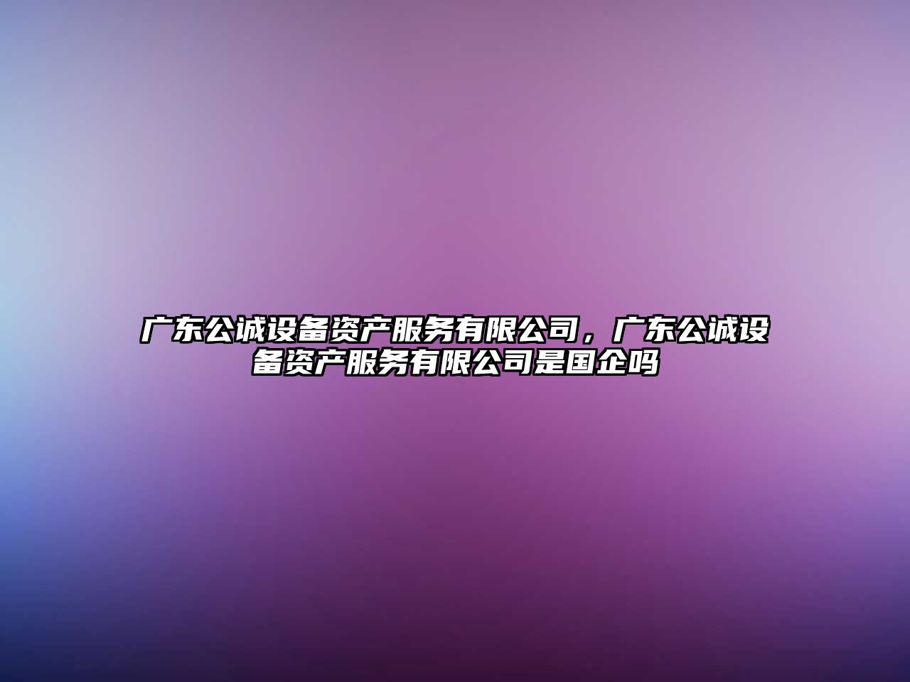 廣東公誠設備資產(chǎn)服務(wù)有限公司，廣東公誠設備資產(chǎn)服務(wù)有限公司是國企嗎