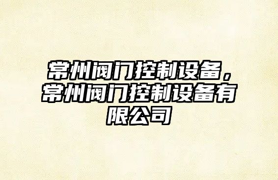 常州閥門(mén)控制設備，常州閥門(mén)控制設備有限公司