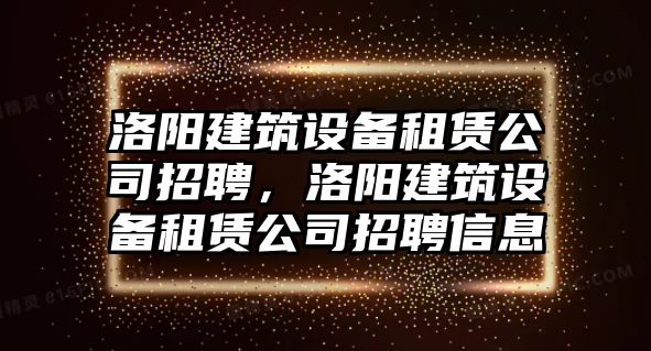 洛陽(yáng)建筑設備租賃公司招聘，洛陽(yáng)建筑設備租賃公司招聘信息