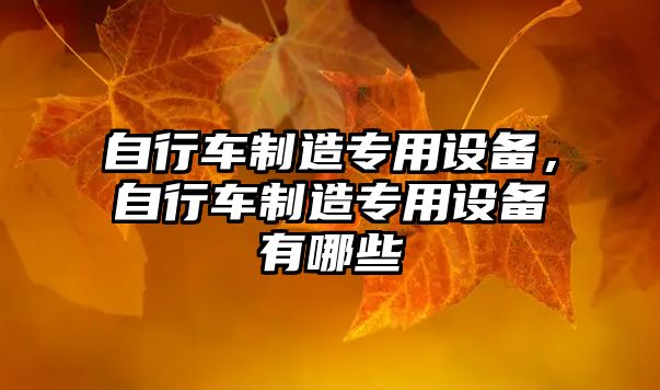 自行車(chē)制造專(zhuān)用設備，自行車(chē)制造專(zhuān)用設備有哪些