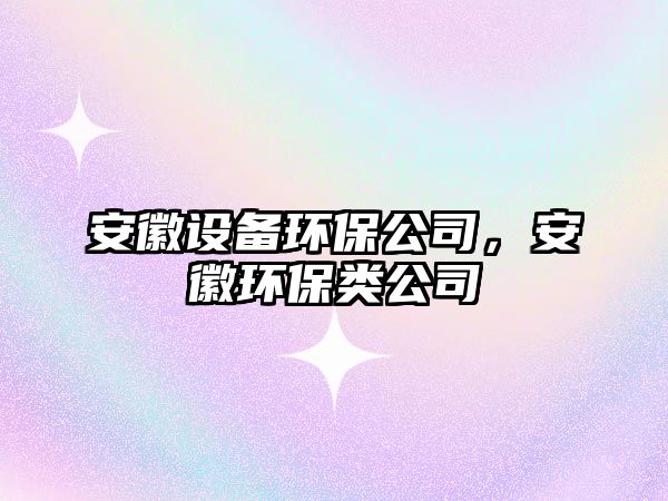 安徽設備環(huán)保公司，安徽環(huán)保類(lèi)公司