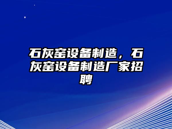 石灰窯設備制造，石灰窯設備制造廠(chǎng)家招聘