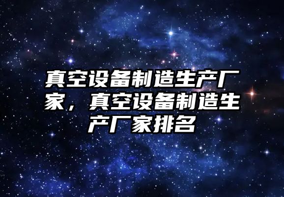 真空設備制造生產(chǎn)廠(chǎng)家，真空設備制造生產(chǎn)廠(chǎng)家排名