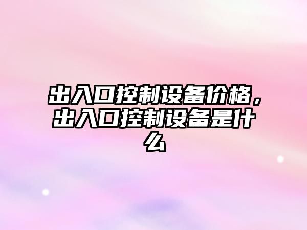 出入口控制設備價(jià)格，出入口控制設備是什么