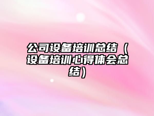 公司設備培訓總結（設備培訓心得體會(huì )總結）