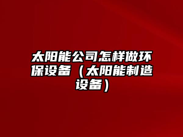 太陽(yáng)能公司怎樣做環(huán)保設備（太陽(yáng)能制造設備）