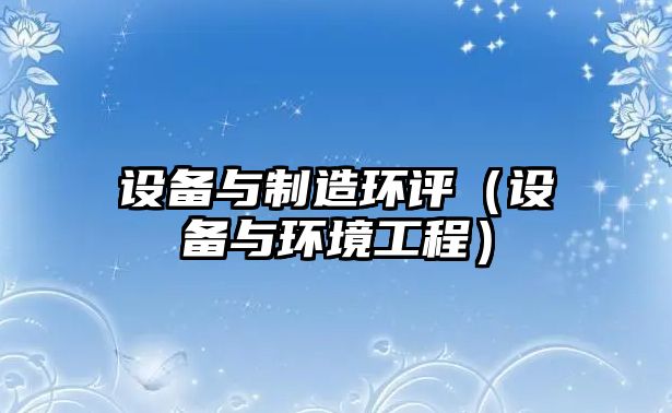 設備與制造環(huán)評（設備與環(huán)境工程）