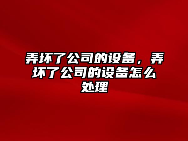 弄壞了公司的設備，弄壞了公司的設備怎么處理